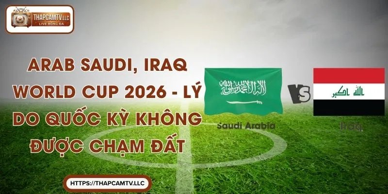 Arab Saudi, Iraq World Cup 2026 – Lý Do Quốc Kỳ Không Được Chạm Đất