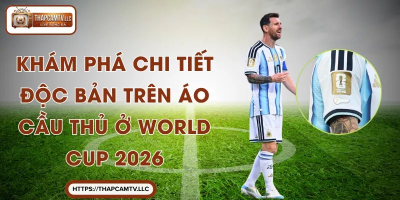 Khám Phá Chi Tiết Độc Bản Trên Áo Cầu Thủ ở World Cup 2026