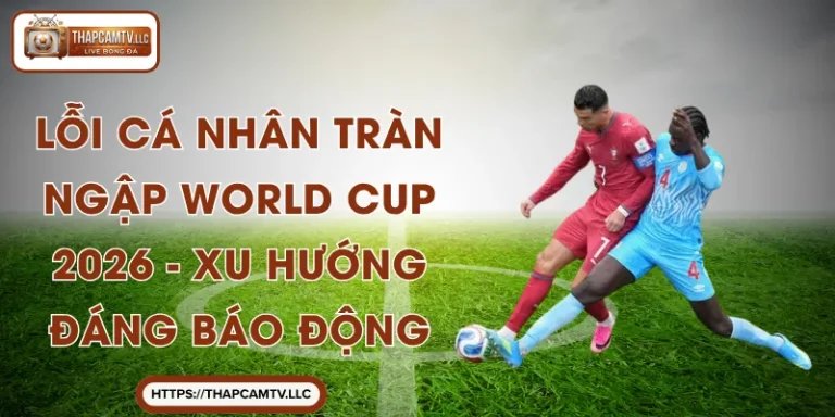 Lỗi Cá Nhân Tràn Ngập World Cup 2026 - Xu Hướng Đáng Báo Động