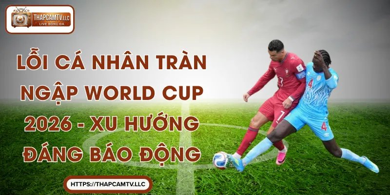 Lỗi Cá Nhân Tràn Ngập World Cup 2026 – Xu Hướng Đáng Báo Động