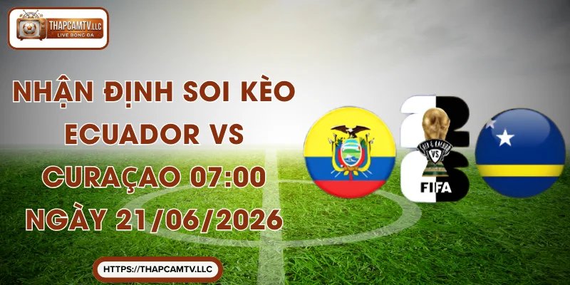Nhận Định Soi Kèo Ecuador Vs Curaçao 07:00 Ngày 21/06/2026