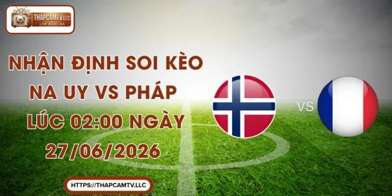 Nhận Định Soi Kèo Na Uy VS Pháp Lúc 02:00 Ngày 27/06/2026