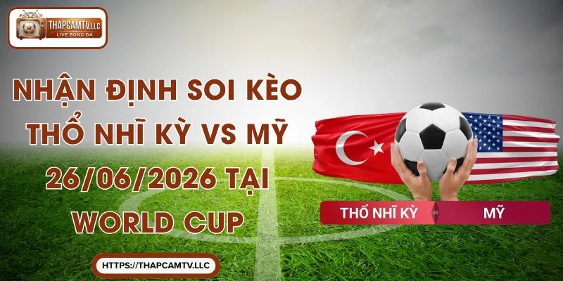 Nhận Định Soi Kèo Thổ Nhĩ Kỳ VS Mỹ 26/06/2026 Tại World Cup