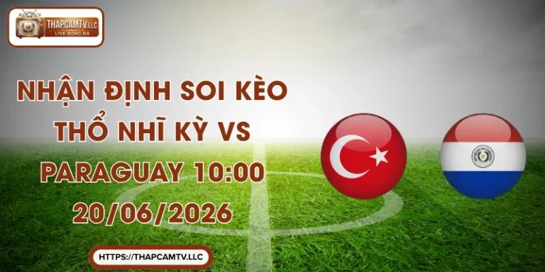 Nhận Định Soi Kèo Thổ Nhĩ Kỳ vs Paraguay 10:00 20/06/2026