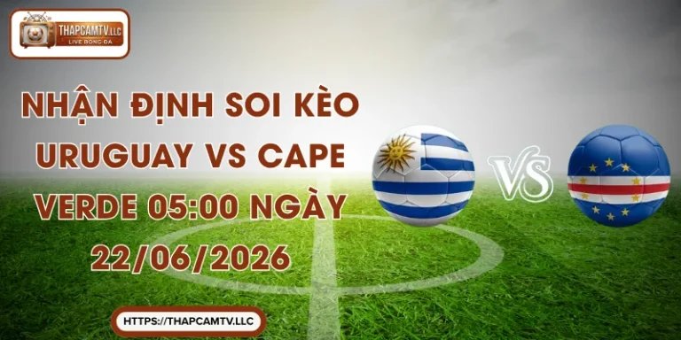Nhận Định Soi Kèo Uruguay Vs Cape Verde 05:00 Ngày 22/06/2026