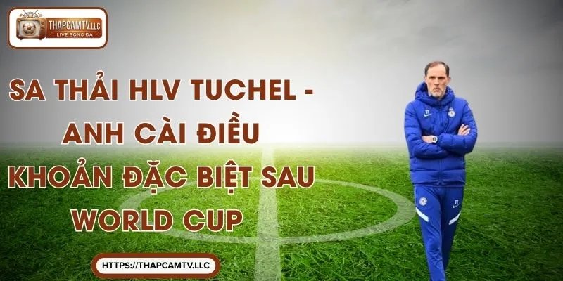 Sa Thải HLV Tuchel – Anh Cài Điều Khoản Đặc Biệt Sau World Cup